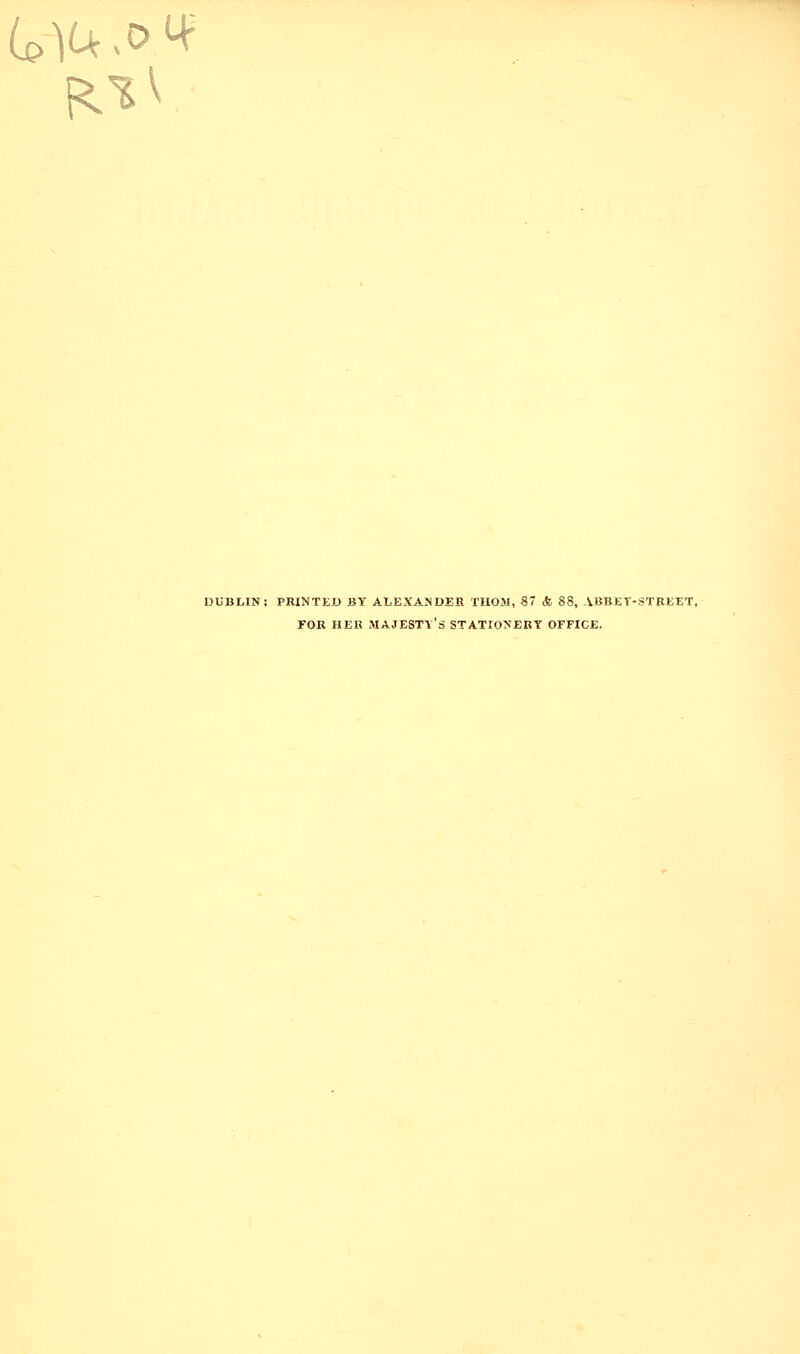 DUBLIN: PRINTED BY ALEXANDER TIIOM, 87 & 88, ABBET-STREET. FOR HER majesty's STATI0>'ERY OFFICE.