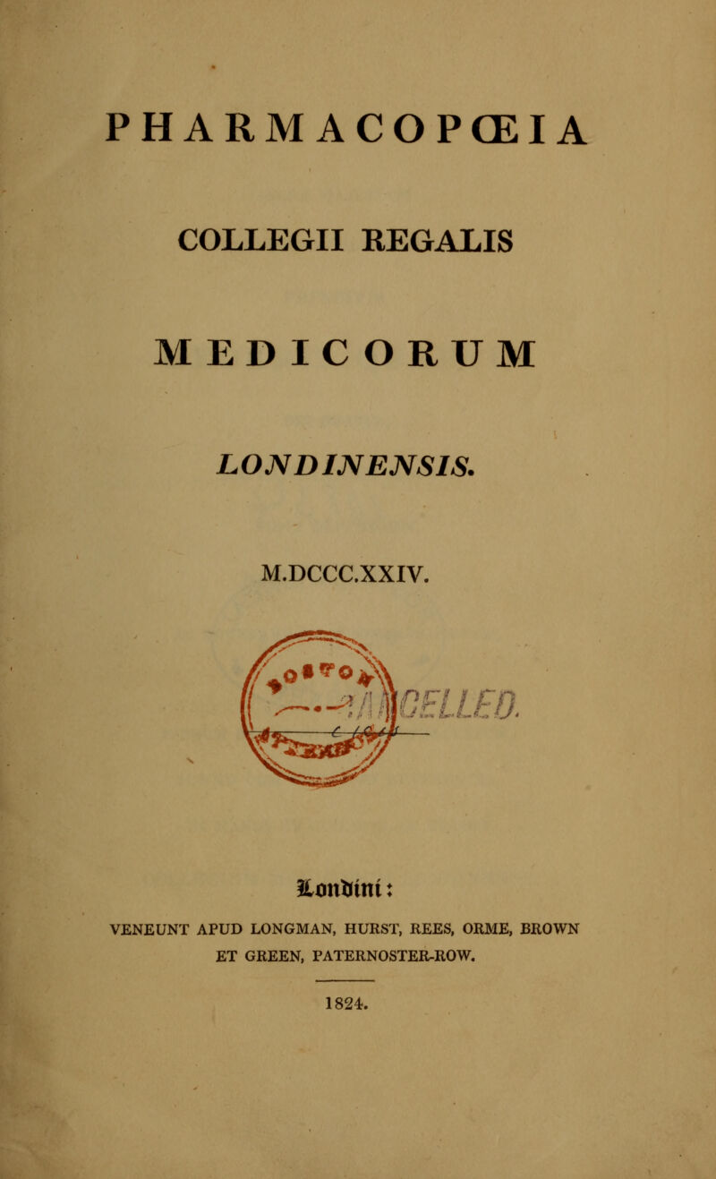 COLLEGII REGALIS MED IC ORUM LONDINENSIS. M.DCCC.XXIV. OEiJia VENEUNT APUD LONGMAN, HURST, REES, ORME, BROWN ET GREEN, PATERNOSTER-ROW. 1824.