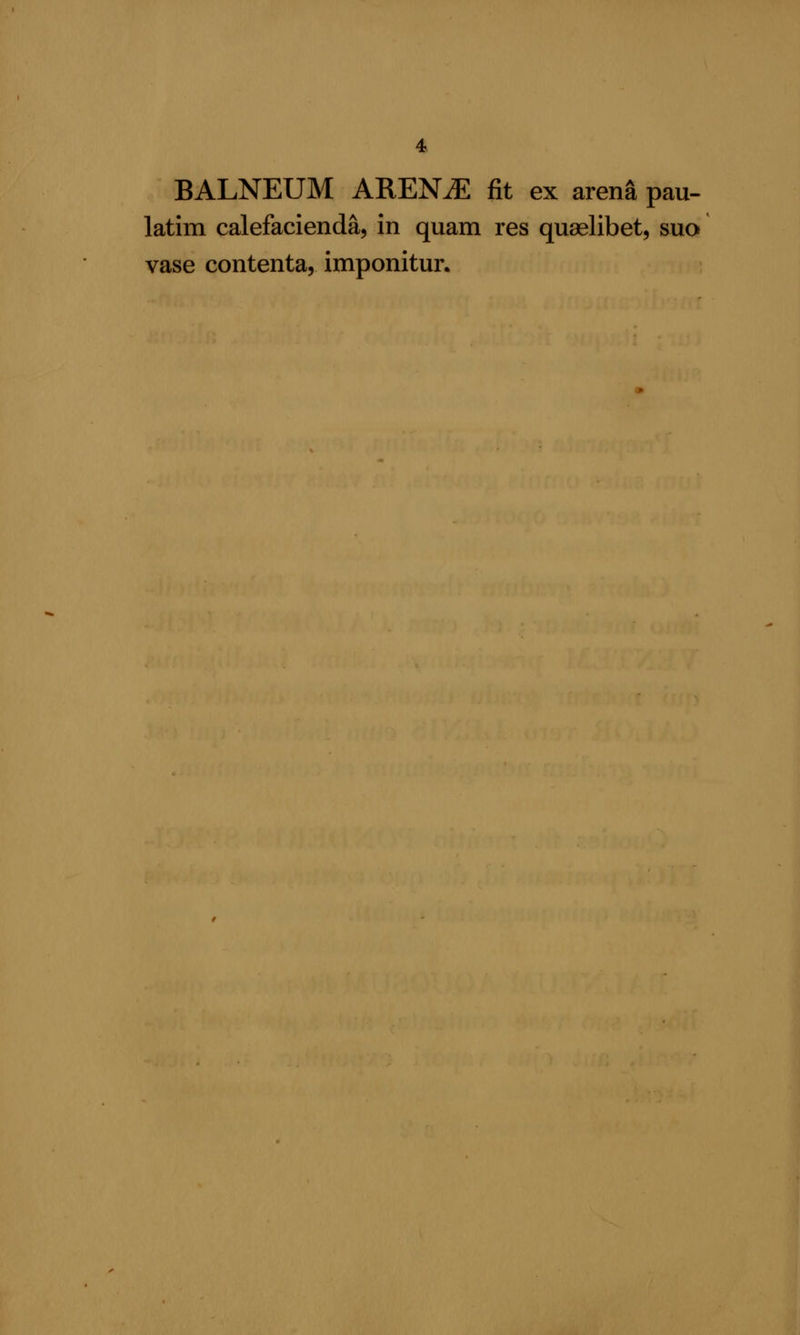 BALNEUM AREN^ fit ex arenS pau- latim calefacienda, in quam res quaslibet, suo vase contenta, imponitur.