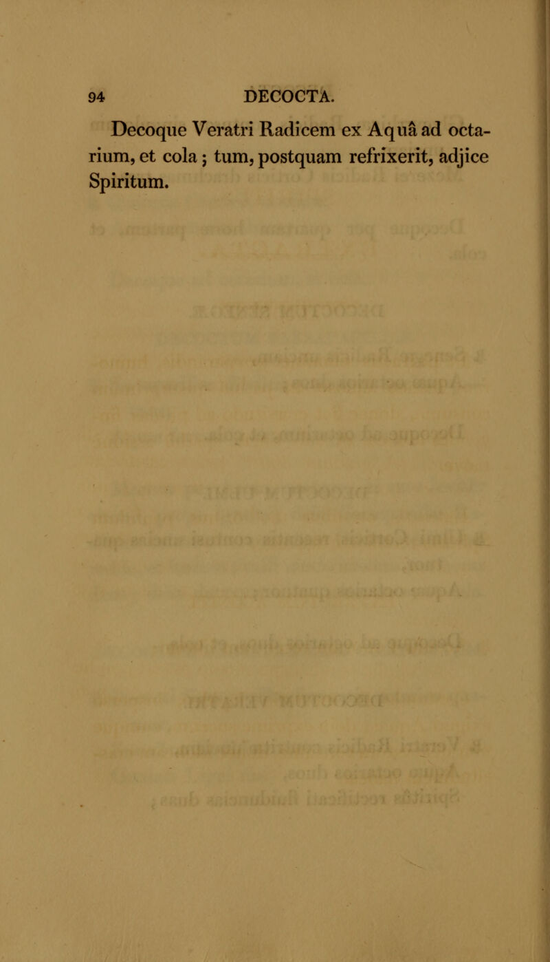 Decoque Veratri Radicem ex Aqua ad octa- rium, et cola 5 turn, postquam refrixerit, adjice Spiritum.