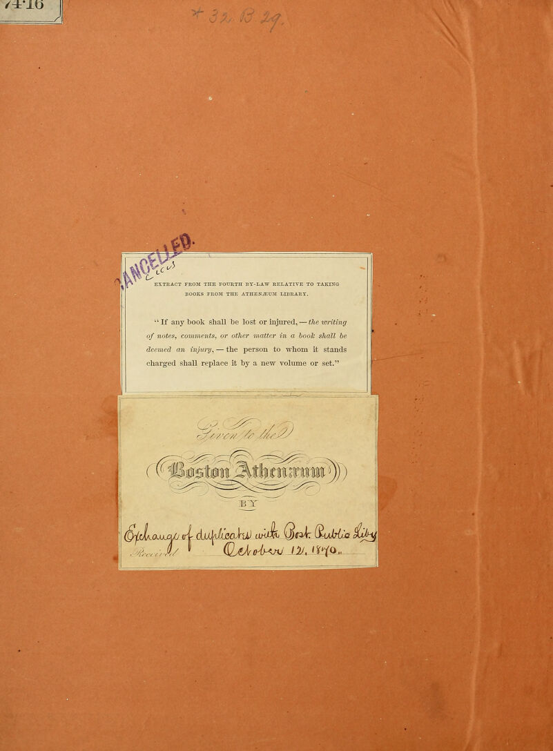 , »# EXTRACT FBOM THE FOTJRTH BT-LAW RELATIVE TO TAKING EOOKS FROM THE ATHE-N-ZBUHI LIBRARX. If any book shall be lost or Injured, — thexoriting of notes, comments, or other matter in a boolc shall be deemed an injury, — the person to whom it stands charged shall replace it by a new volume or set.