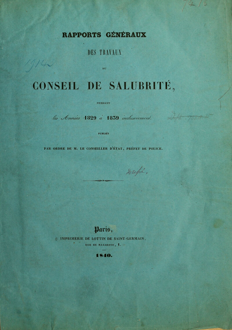 f r_ RAPPORTS GENERAUX DES TRAVAUX CONSEIL DE SALUBRITÉ /cj <y&n/teeJ 1829 a 1839 i?ic/uju>e//ie/if. PAR ORDRE DE M. LE CONSEILLER DETAT, PREFET DE POLICE. f / |Jam, IMPRIMERIE DE LOTTIN DE SAINT-GERMAIN, RUE DE NAZARETH, 1. y