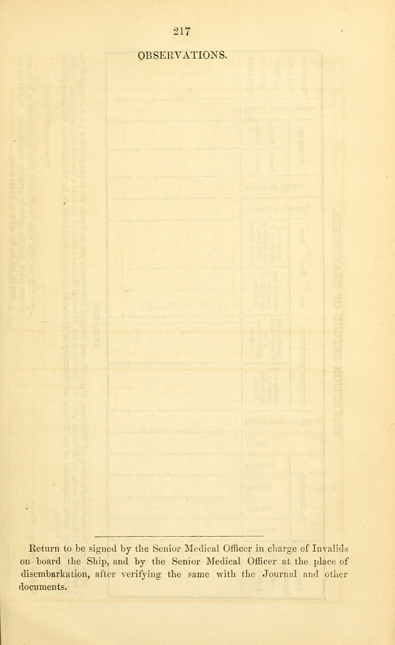 OBSERVATIONS. Return to be signed by the Senior Medical Officer in charge of Invalids on board the Ship, and by the Senior Medical Officer at the place of disembarkation, after verifying the same with the Journal and other documents.