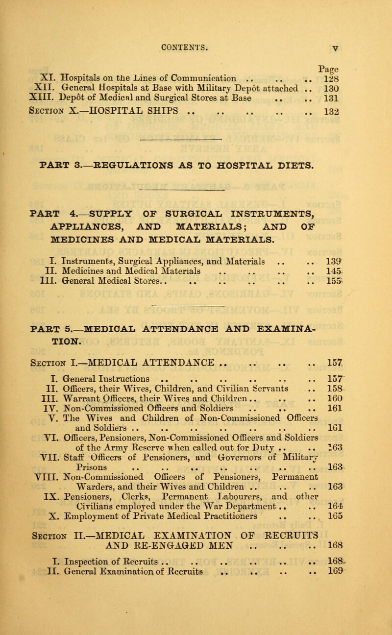 Page XI. Hospitals on the Lines of Communication .. .. .. 128 XII. General Hospitals at Base with Military Depot attached .. 130 XIII. Depot of Medical and Surgical Stores at Base .. .. 131 Section X.—HOSPITAL SHIPS 132 PART 3.—REGULATIONS AS TO HOSPITAL. DIETS. PART 4 SUPPLY OF SURGICAL INSTRUMENTS, APPLIANCES, AND MATERIALS; AND OF MEDICINES AND MEDICAL MATERIALS. I. Instruments, Surgical AppUances, and Materials .. .. 139^ II. Medicines and Medical Materials .. .. ., .. 145- III. G-eneral Medical Stores.. .. .. .. .. .. ISS-' PART 5.—MEDICAL ATTENDANCE AND EXAMINA- TION. Section I.—MEDICAL ATTENDANCE .. 157 I. General Instructions .. .. .. .. .. .. 157 II. Officers, their Wires, Children, and Civilian Serrants .. 158 III. Warrant Officers, their Wives and Children .. .. .. 160 IV. Non-Commissioned Officers and Soldiers .. .. .. 161 y. The Wives and Children of Non-Commissioned Officers and Soldiers .. .. .. .. .. .. .. 161 YI. Officers, Pensioners, Non-Commissioned Officers and Soldiers of the Army Eeserve when called out for Duty .. .. 163 YII. Staff Officers of Pensioners, and Governors of Military Prisons .. .. ., .. .. .. .. 163 VIII. Non-Commissioned Officers of Pensioners, Permanent Warders, and their Wives and Children .. .. .. 163 IX. Pensioners, Clerks, Permanent Labourers, and other Civilians employed under the War Department.. .. 164 X. Employment of Private Medical Practitioners .. .. 165 Section II.—MEDICAL EXAMINATION OF RECRUITS AND RE-ENGAGED MEN 168 I. Inspection of Recruits .. .. .. .. .. .. 168=-