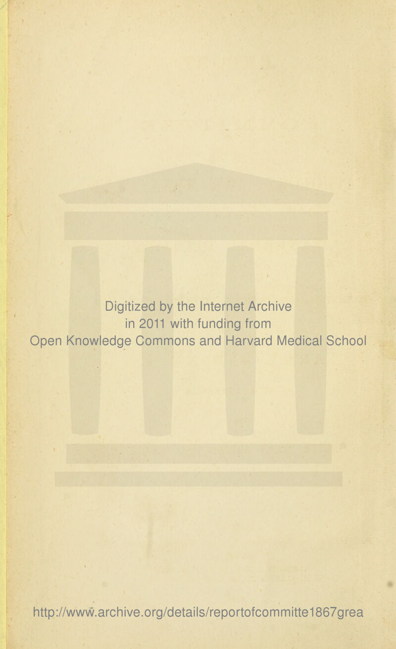 Digitized by the Internet Archive in 2011 with funding from Open Knowledge Commons and Harvard Medical School http://www.archive.org/details/reportofcommitte1867grea