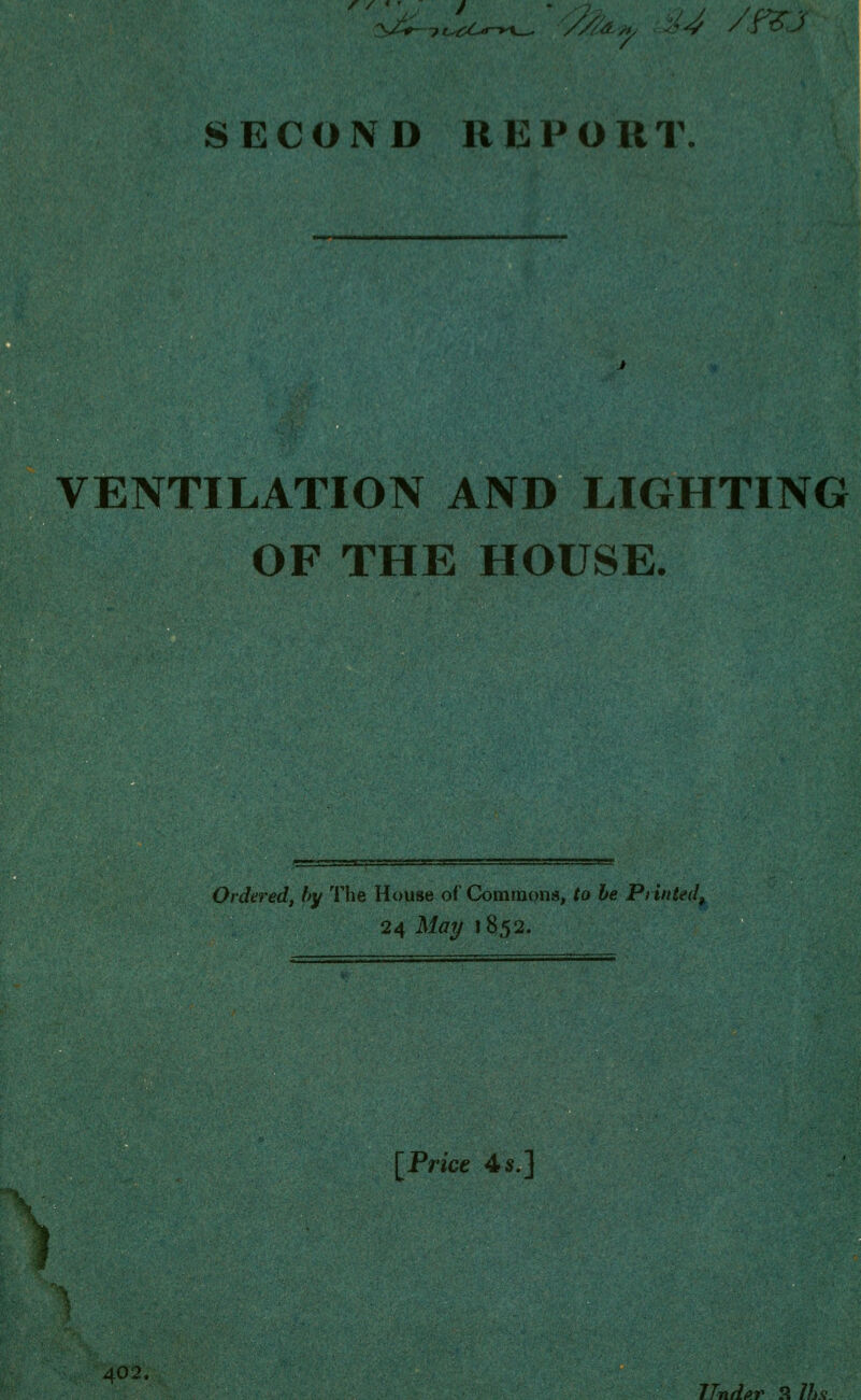 SECOND REPORT. VENTILATION AND LIGHTING OF THE HOUSE. Ordered, by The House of Commons, to be Printed* 24 May 1852. [Price 4 s.] 402, Under 2 Ihst.