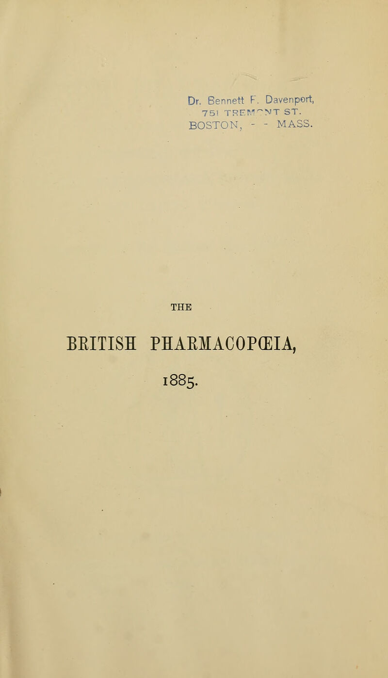 751 TRF-Tv^'^NT ST. BOSTON, - - MASS. THE BRITISH PHAEMACOPCEIA, 1885.