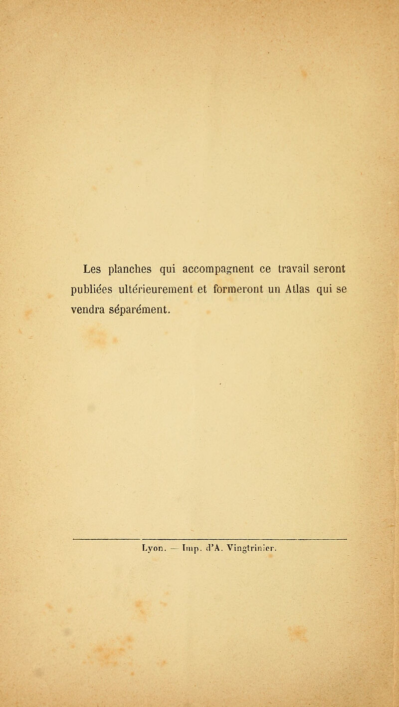 Les planches qui accompagnent ce travail seront publiées ultérieurement et formeront un Atlas qui se vendra séparément. Lyon. — ïnip. d'A. Vingtfinicr