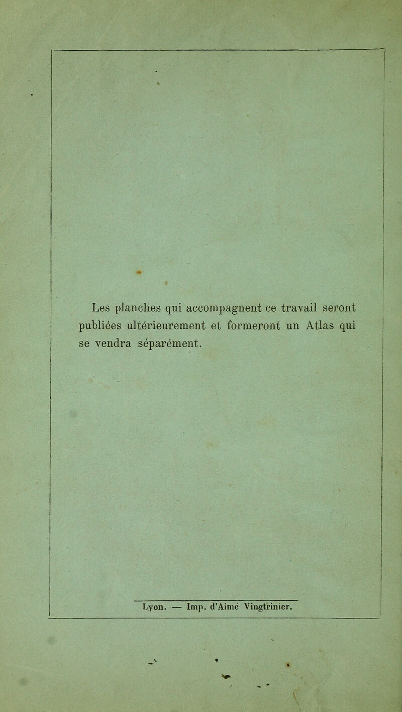 Les planches qui accompagnent ce travail seront publiées ultérieurement et formeront un Atlas qui se vendra séparément. Lyon. — Imp. d'Aimé Vingtrinier.
