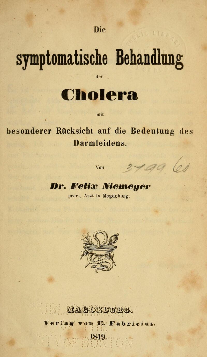 Die symptomatische Behandlung der Cliolera mit besonderer Rücksicht auf die Bedeutung des Darmleidens. von J^^- ^/ J»r. Welidß Nieineyer pract. Arzt in Magdeburg. Verlag' Tonll^.'Fabricius.