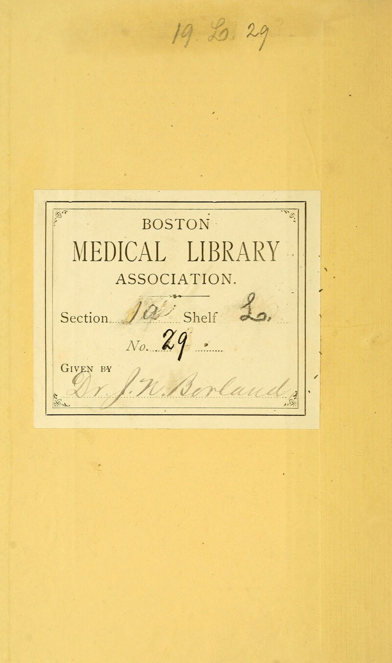 10j m BOSTON MEDICAL LIBRARY ASSOCIATION. Section.....,/^ ±\Shelf. No /# ...*„. Given b-y / 171 v. /- >' f *