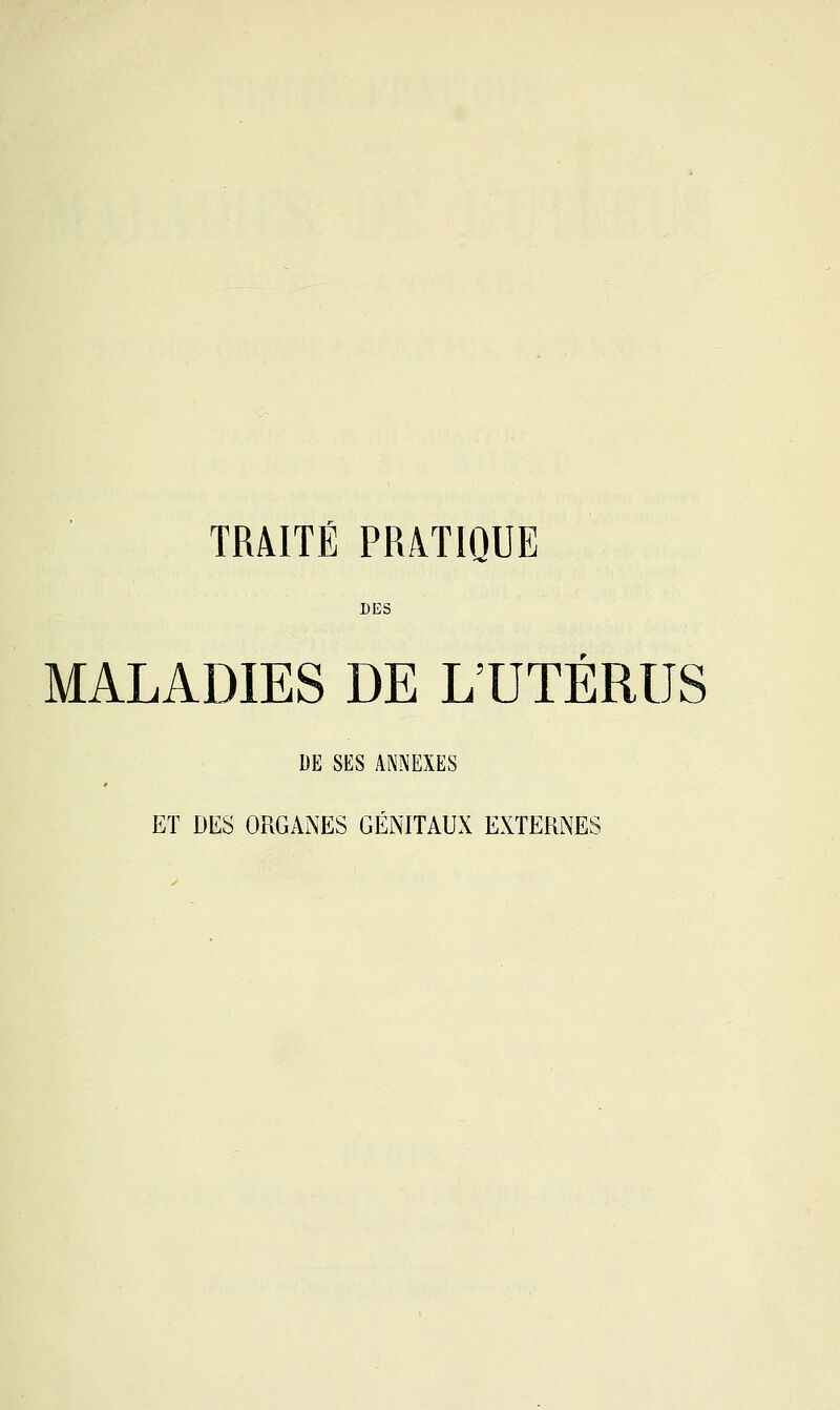 TRAITÉ PRATIQUE DES MALADIES DE L'UTÉRUS DE SES ANNEXES ET DES ORGANES GÉNITAUX EXTERNES