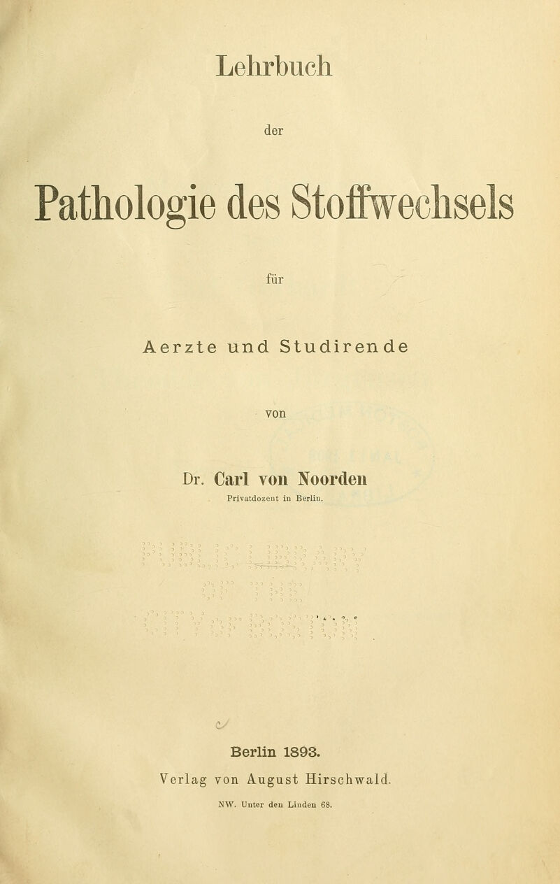 Lehrbuch der Pathologie des Stoffwechse für Aerzte und Studirende von Dr. Carl von Noorden Privatdozent in Berlin. u Berlin 1893. Verlag von August Hirschwald. NW. Unter den Linden 68.