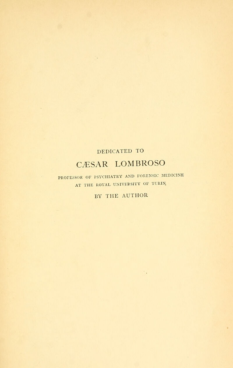 DEDICATED TO CvESAR LOMBROSO PROFESSOR OF PSYCHIATRY AND FORENSIC MEDICINE AT THE ROYAL UNIVERSITY OF TURIN. BY THE AUTHOR