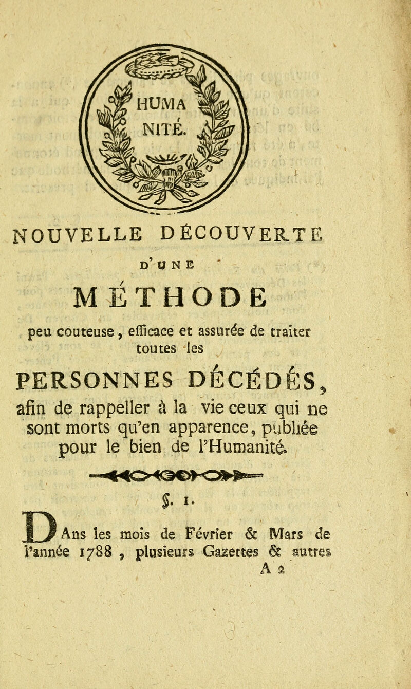 DUNE METHODE peu coûteuse, efficace et assurée de traiter toutes les PERSONNES DÉCÈDES, afin de rappeller à la vie ceux qui ne sont morts qu'en apparence, publiée pour le bien de THumanité* I. I JL^Ans les mois de Février & Mars de î'ânnée 1788 , plusieurs Galettes & autres A ^