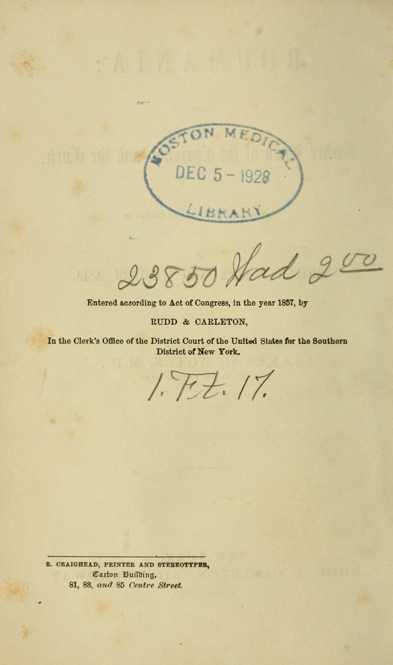 M TSd ¥^ (^ (TV Entered ac-sording to Act of Congress, in the year 1857, by RUDD & CARLETON, In the Clerk's Office of the District Court of the United States for the Southern District of New York. / ^. lY. B. OBAIOHEAD, PRINTER AND BTBBBOTTPSH, CTaiton Builliiiig, 81, 88, an^ 85 Centre Street.