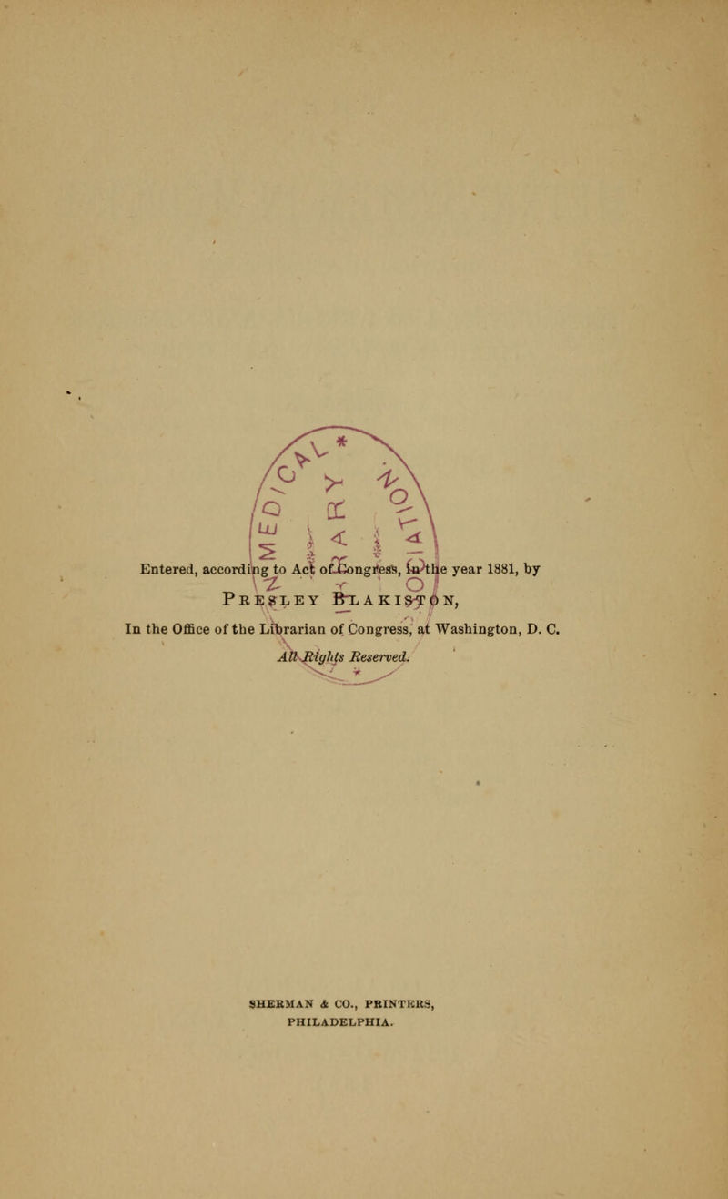 Entered, accordikig to Act of-Congitess, ^o)tlie year 1881, by Presley Bxaki^On, In the Office of the Librarian of Congress, at Washington, D. C. AlUMighp Reserved, SHERMAN A CO., PRINTERS, PHILADELPHIA.