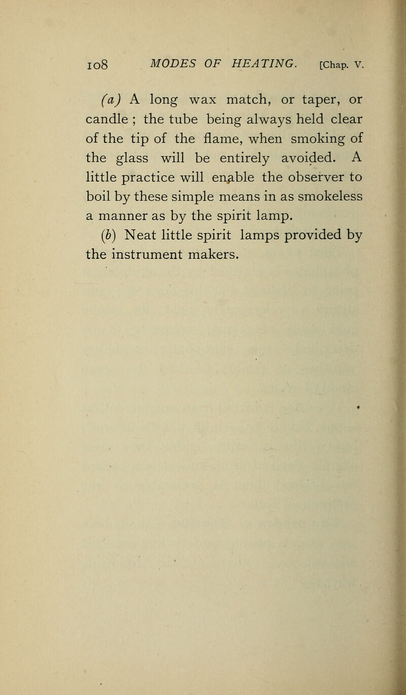 (a) A long wax match, or taper, or candle ; the tube being always held clear of the tip of the flame, when smoking of the glass will be entirely avoided. A little practice will enable the observer to boil by these simple means in as smokeless a manner as by the spirit lamp. (b) Neat little spirit lamps provided by the instrument makers.