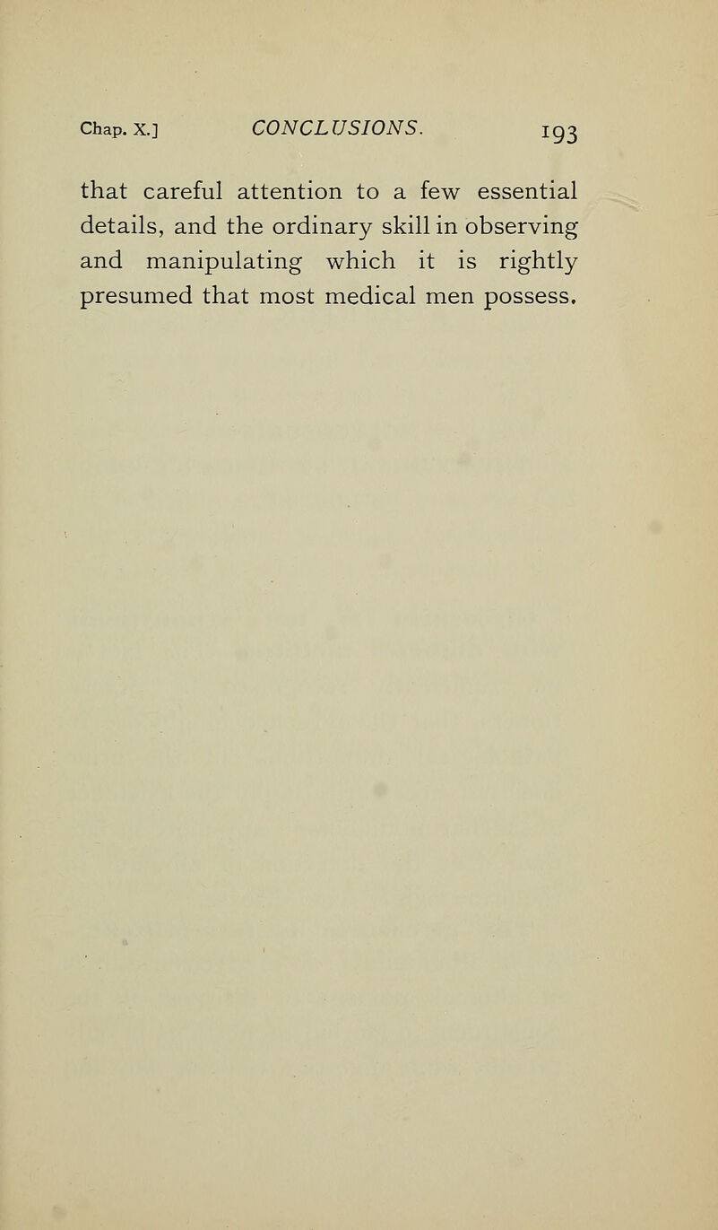 that careful attention to a few essential details, and the ordinary skill in observing and manipulating which it is rightly presumed that most medical men possess.