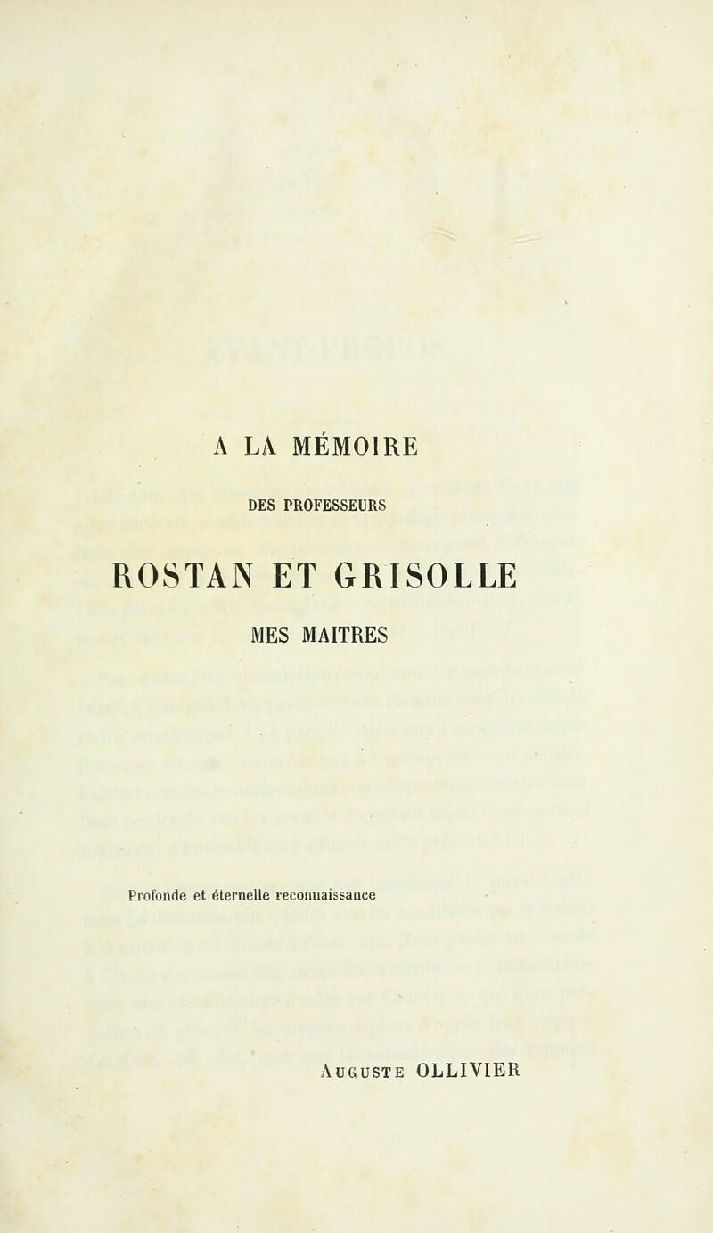 A LA MEMOIRE DES PROFESSEURS ROSTAN ET GRISOLLE MES MAITRES Profonde et éternelle reconnaissance Auguste OLLIVIER