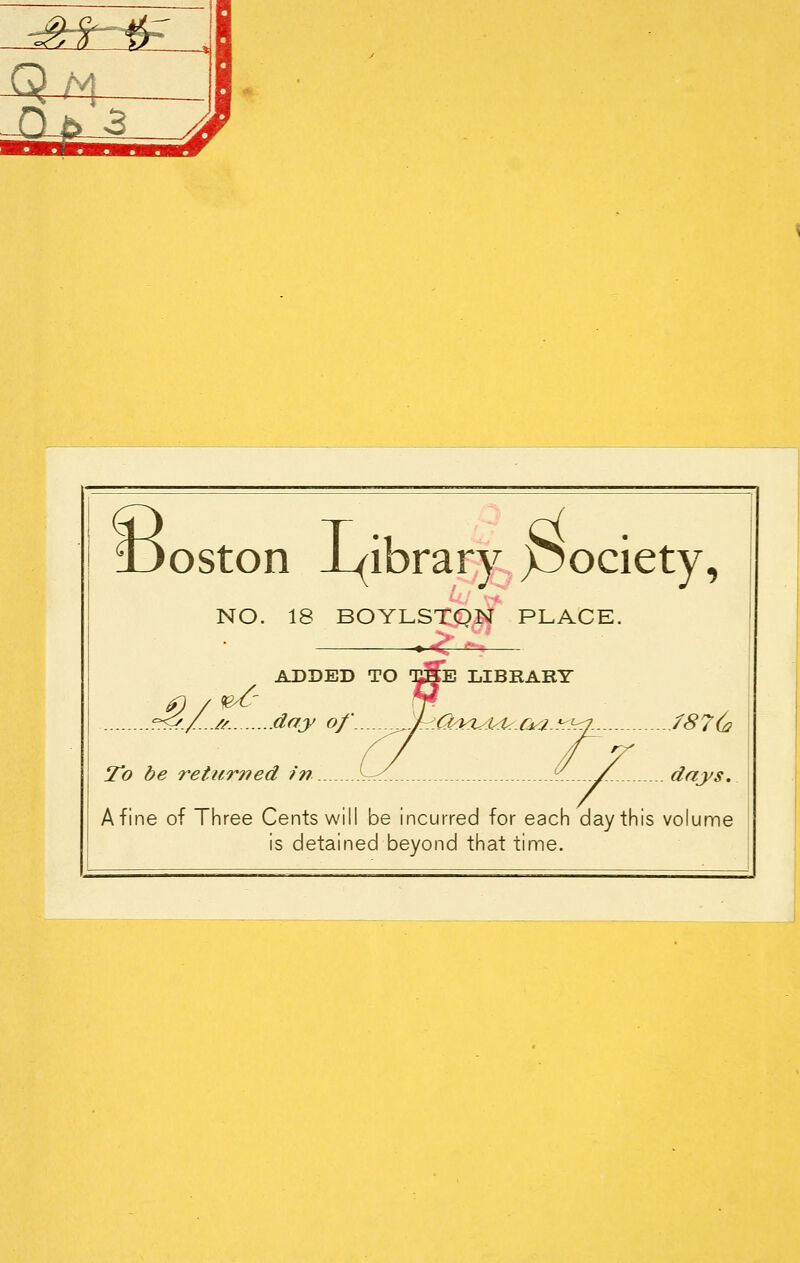 >ston Library pociety, NO. 18 BOYLSTQN PLACE. . <r ^ ADDED TO T?Se LIBRARY .//. day of\. ^.Q^m^d^.Qa.^hq^ 787(a To be returned in \^.. ^.../ days. A fine of Three Cents will be incurred for each day this volume is detained beyond that time.