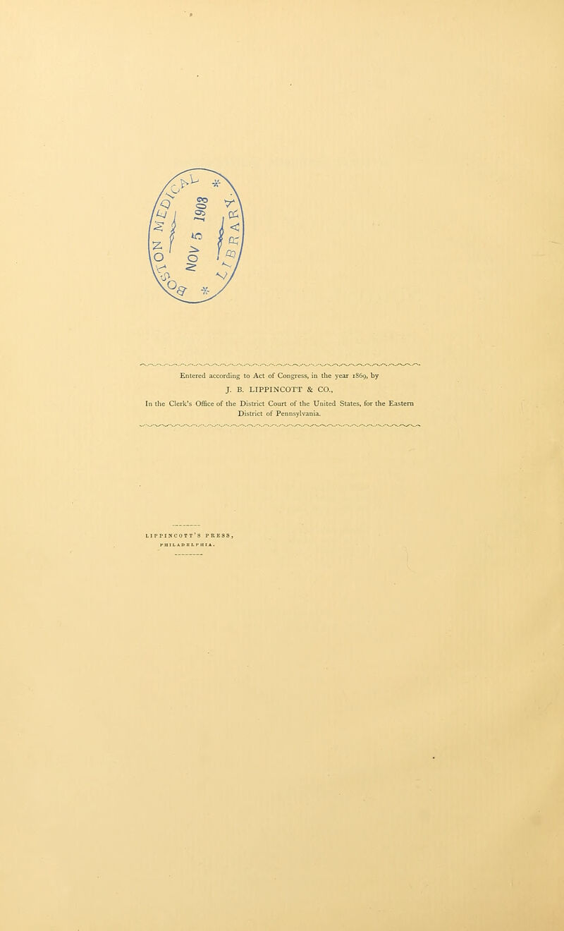 Entered according to Act of Congress, in the year 1869, by J. B. LIPPINCOTT & CO., In the Clerk's Office of the District Court of the United States, for the Eastern District of Pennsylvania. LIPPINCOTT'S PRE33, PHILAD BLPHIA .