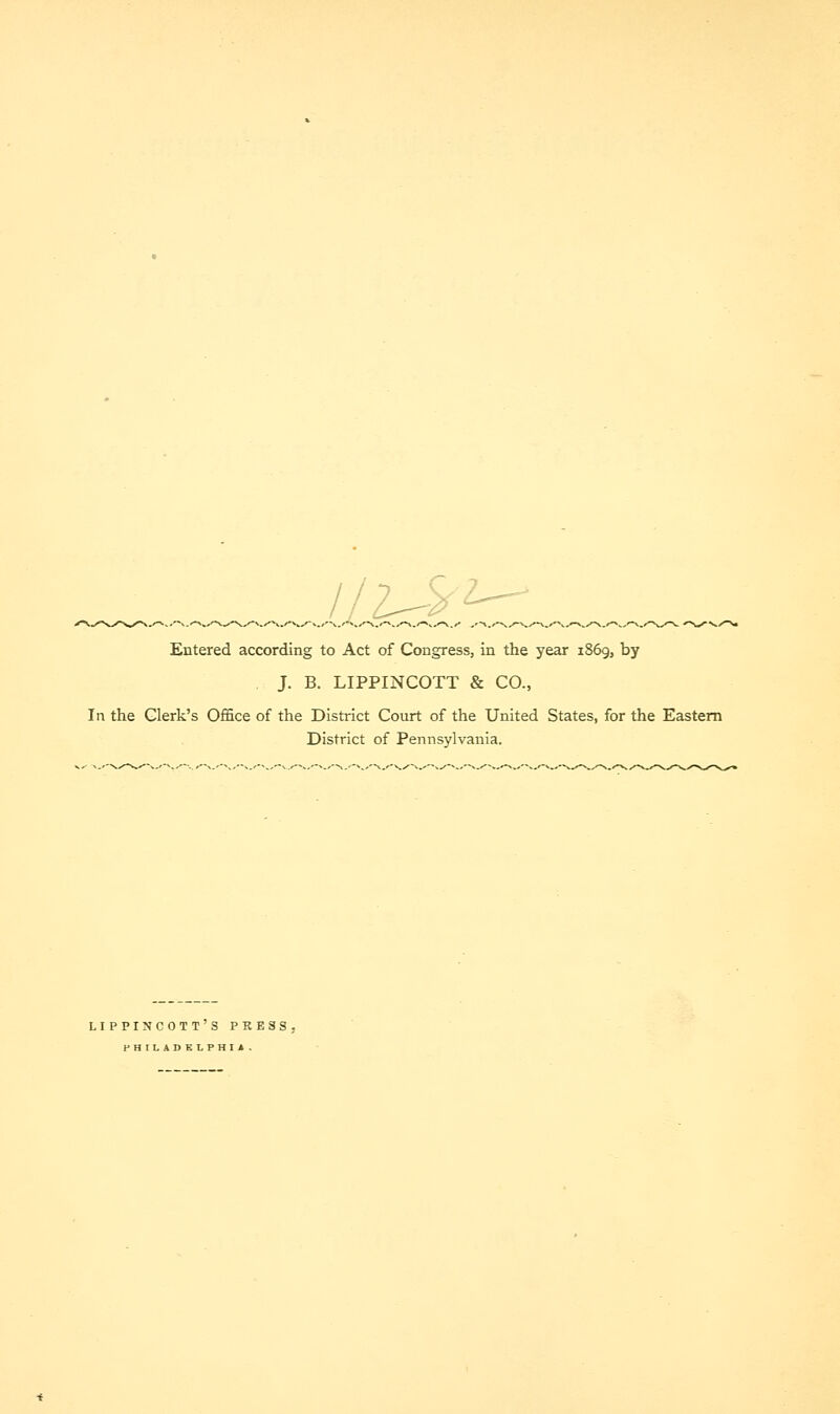 Entered according to Act of Congress, in the year 1869, by J. B. LIPPINCOTT & CO., In the Clerk's Office of the District Court of the United States, for the Eastern District of Pennsylvania. LIPPINCOTT'S PRESS, HHILADKLPHI*.