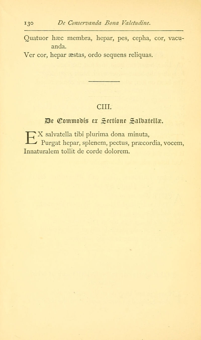 Quatuor hsc membra, hepar, pes, cepha, cor, vacu- anda. Ver cor, hepar sestas, ordo sequens reliquas. cm. EX salvatella tibi plurima dona minuta, Purgat hepar, splenem, pectus, praecordia, vocem, Innaturalem tollit de corde dolorem.