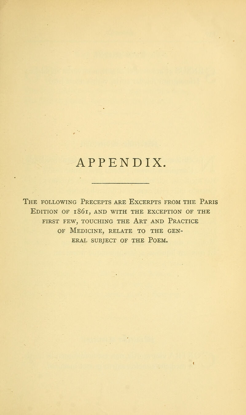 APPENDIX. The following Precepts are Excerpts from the Paris Edition of i86i, and with the exception of the FIRST few, touching THE ArT AND PRACTICE OF Medicine, relate to the gen- eral SUBJECT OF the PoEM.