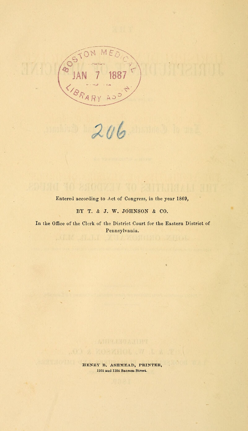 V\ '^'^Ry ^^^ Entered according to Act of Congress, in the year 1869, BY T. & J. W. JOHNSON & CO. In the Office of the Clerk of the District Court for the Eastern District of Pennsylvania. HENRY B. ASHMEAD, PRINTER, 1102 and 1101 Sansom Street.