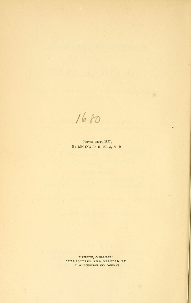 l(oH) Copyright, 1877, Bt REGINALD H. FITZ, M. D EIVEESIDE, CAMBEIDGE : STEREOTYPED AND PRINTED BT H. 0. HOUGHTON AND COMPANY.
