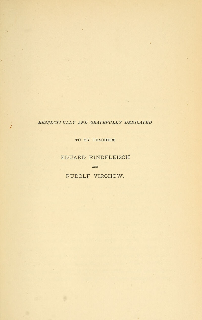 RESPECTFULLY AND GRATEFULLY DEDICATED TO MY TEACHERS EDUARD RINDFLEISCH RUDOLF VIRCHOW.