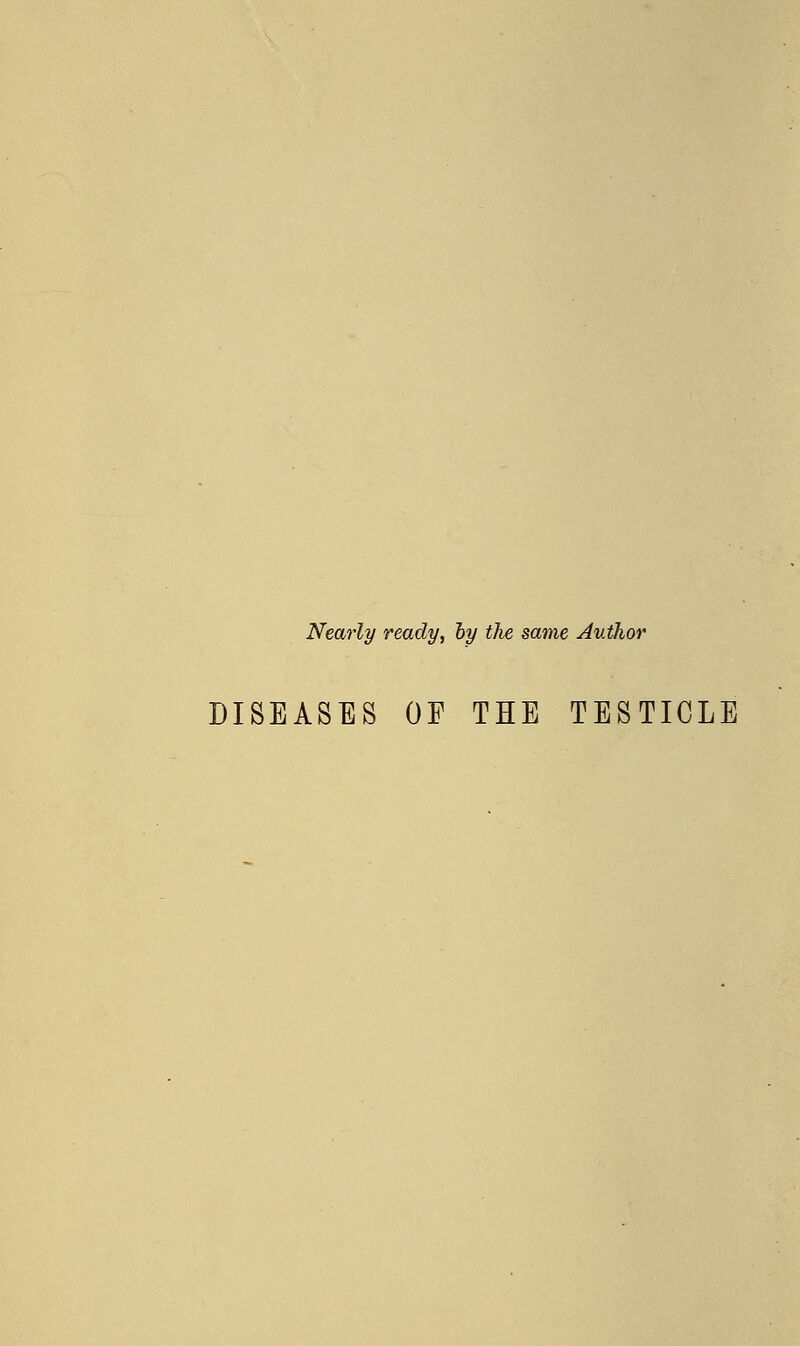 Nearly ready, by the same Author DISEASES OF THE TESTICLE