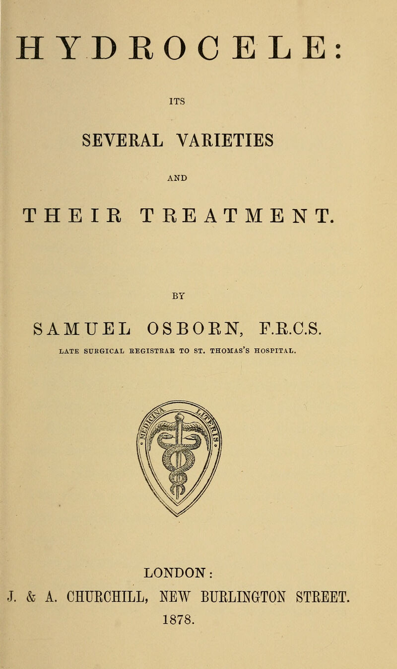 ITS SEVERAL VARIETIES THEIR TREATMENT. BY SAMUEL OS BORN, F.E.C.S. LATE SUKGICAL BEGISTKAB TO ST. THOMAS'S HOSPITAL. LONDON: J. & A. CHURCHILL, NEW BURLINGTON STREET. 1878.