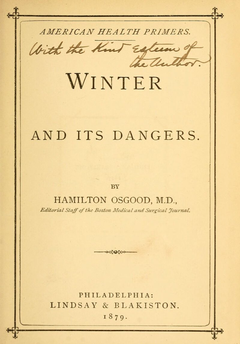 CZ^ii^t /mT ^^^^^^^--f Winter AND ITS DANGERS. BY HAMILTON OSGOOD, M.D., Eldiiorial Staff of the Boston Medical attd Sur£^ical yourttal. -00>©<00- PHILADELPHIA: LINDSAY & BLAKISTON. 1879. *? r