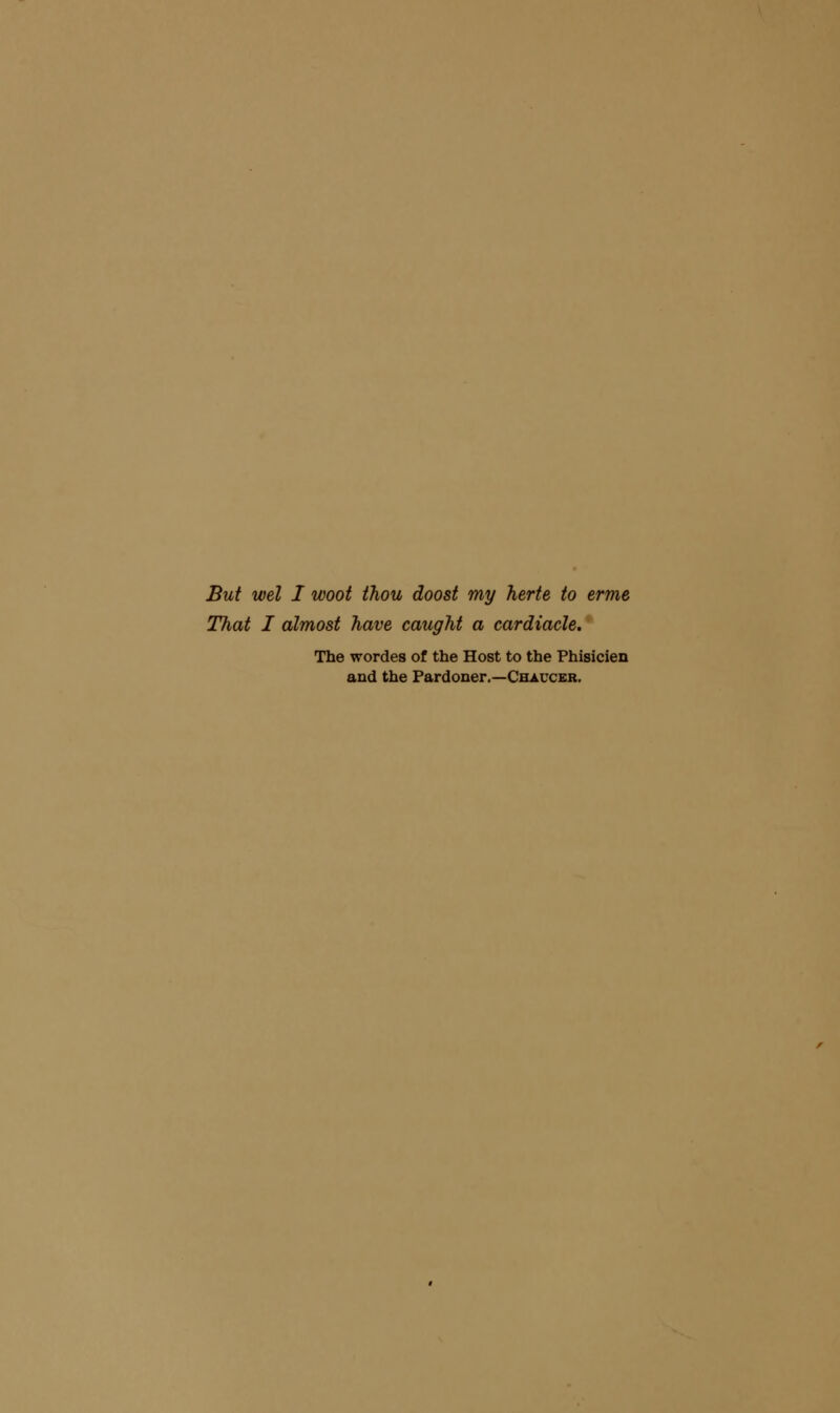 But wel I woot thou doost my herte to erme That I almost have caught a cardiacle. The wordes of the Host to the Phisicien and the Pardoner.—Chaucer.