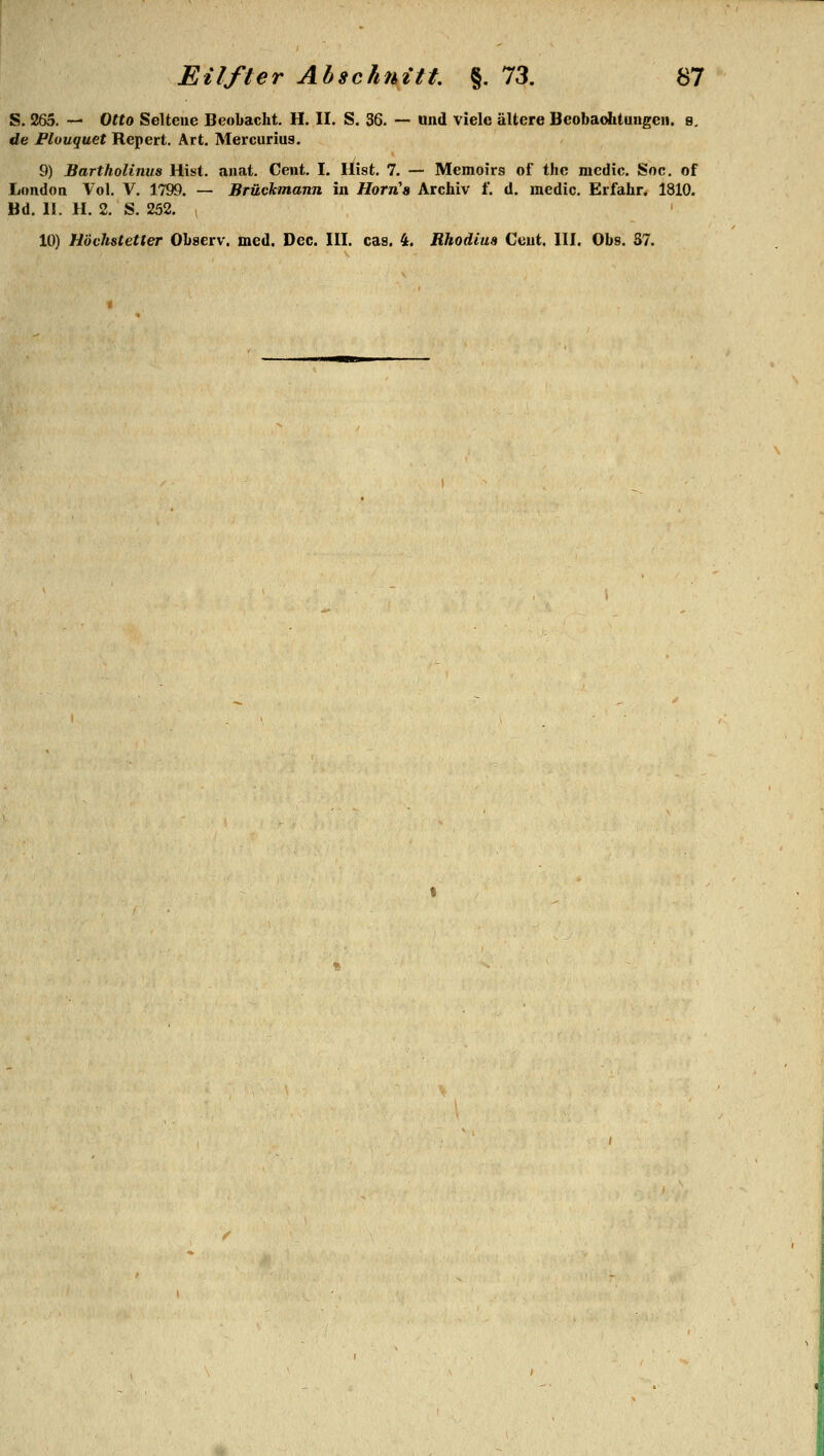 und viele ältere Beoba<Atungen. e. S. 265. — Otto Seltene Beobacht. H. II. S. 36. de Flouquet Repert. Art. Mercuriug. 9) Bartholinus Hist. anat. Cent. I. Hist. 7. — Memoirs of thc mcdic. Soc. of London Vol. V. 1799. — Brückmann in Horn'a Archiv f. d, medic. Erfahr« 1810. Bd. 11. H. 2. S. 252, 10) Höchstetter Observ. med. Dec. III. cas. i. Rhodiua Cent. III. Obs. S7.
