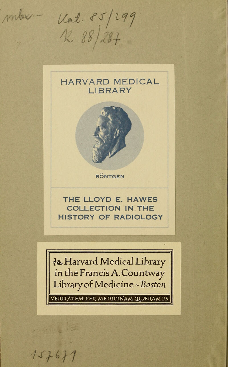 /tmJ^^- //^. ^r/Lf^ 'Kj- ^^/xJ'-f HARVARD MEDICAL LIBRARY RÖNTGEN THE LLOYD E. HAWES COLLECTION IN THE HISTORY OF RADIOLOGY <?Ä. Harvard Medical Library in the Francis A. Countwav Library of Medicine -Boston VERITATEM PERMEDICIKAM QU/ERAMUS ^'f^(>'ii