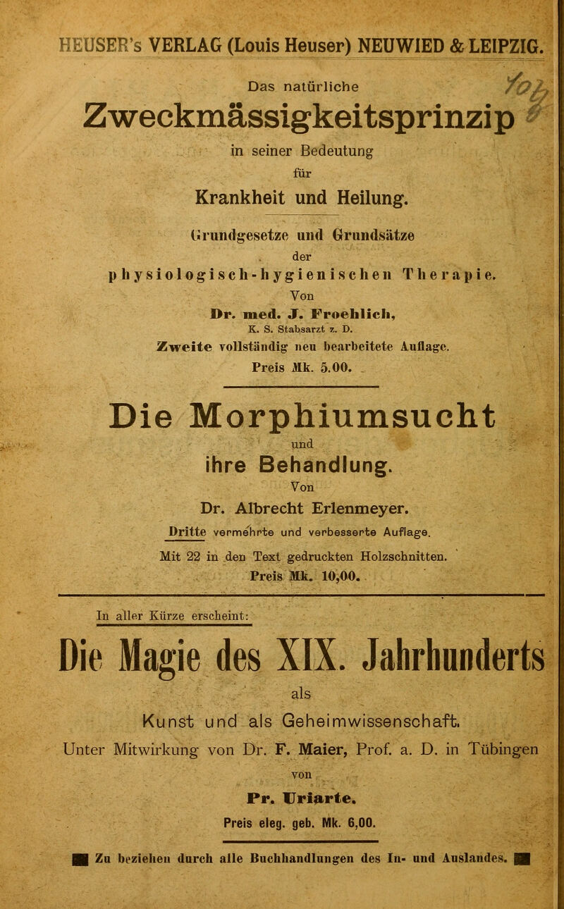 Das natürliche /C^ä Zweckmässigkeitsprinzip ' in seiner Bedeutung für Krankheit und Heilung. Grundgesetze und Grundsätze der physlolog-isch-hyg-ienischen Therapie. Von Dr. ined. J. Froeblicii, K. S. Stabsarzt z. D. Zureite vollständig neu bearbeitete Auflage. Preis Jftk. 5.00. Die Morphiumsucht und ihre Behandlung. Von Dr. Albrecht Erlenmeyer. Dritte vermehrte und verbesserte Auflage. Mit 22 in den Text gedruckten Holzschnitten, Preis Mk. 10,00. In aller Kürze erscheint: Die Magie des XIX. Jahrhunderts als Kunst und - als Geheimwissenschaft. Unter Mitwirkung von Dr. F. Maier, Prof. a. D. in Tübingen von Pr. Uriurte. Preis eleg. geb. Mk. 6,00.