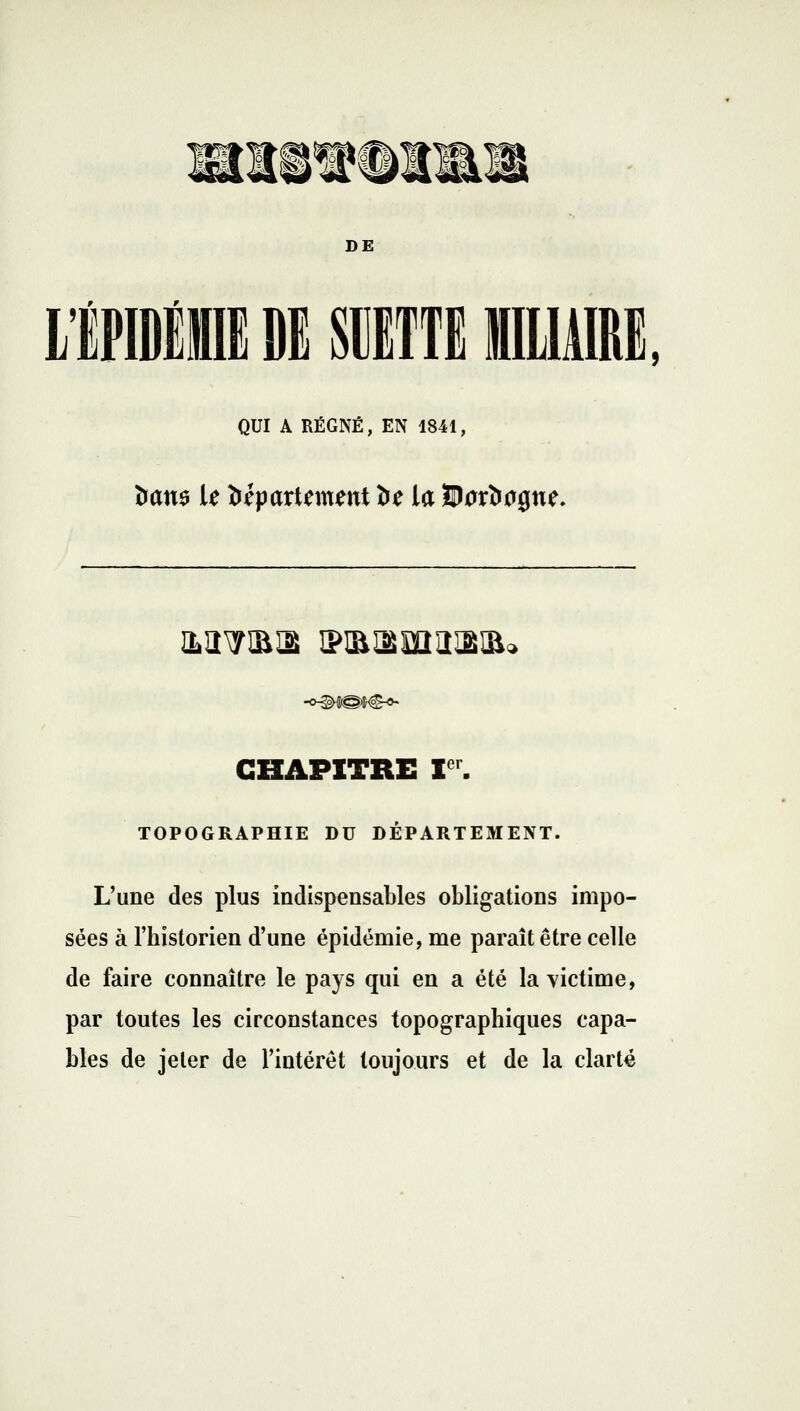 DE LlPIDÉIE DE SBETTEILIAIRI QUI A RÉGNÉ, EN 1841, fccms le département fce la Stofcague. CHAPITRE I TOPOGRAPHIE DU DÉPARTEMENT. L'une des plus indispensables obligations impo- sées à l'historien d'une épidémie, me paraît être celle de faire connaître le pays qui en a été la victime, par toutes les circonstances topographiques capa- bles de jeter de l'intérêt toujours et de la clarté