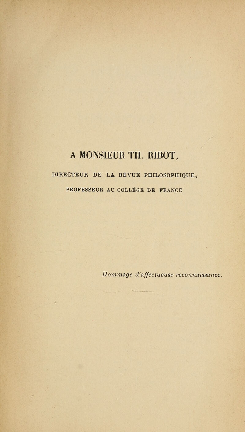 A MONSIEUR TH. RIBOT, DIRECTEUR DE LJl REVUE PHILOSOPHIQUE, PROFESSEUR AU COLLÈGE DE FRANCE Hommage d'affectueuse reconnaissance.
