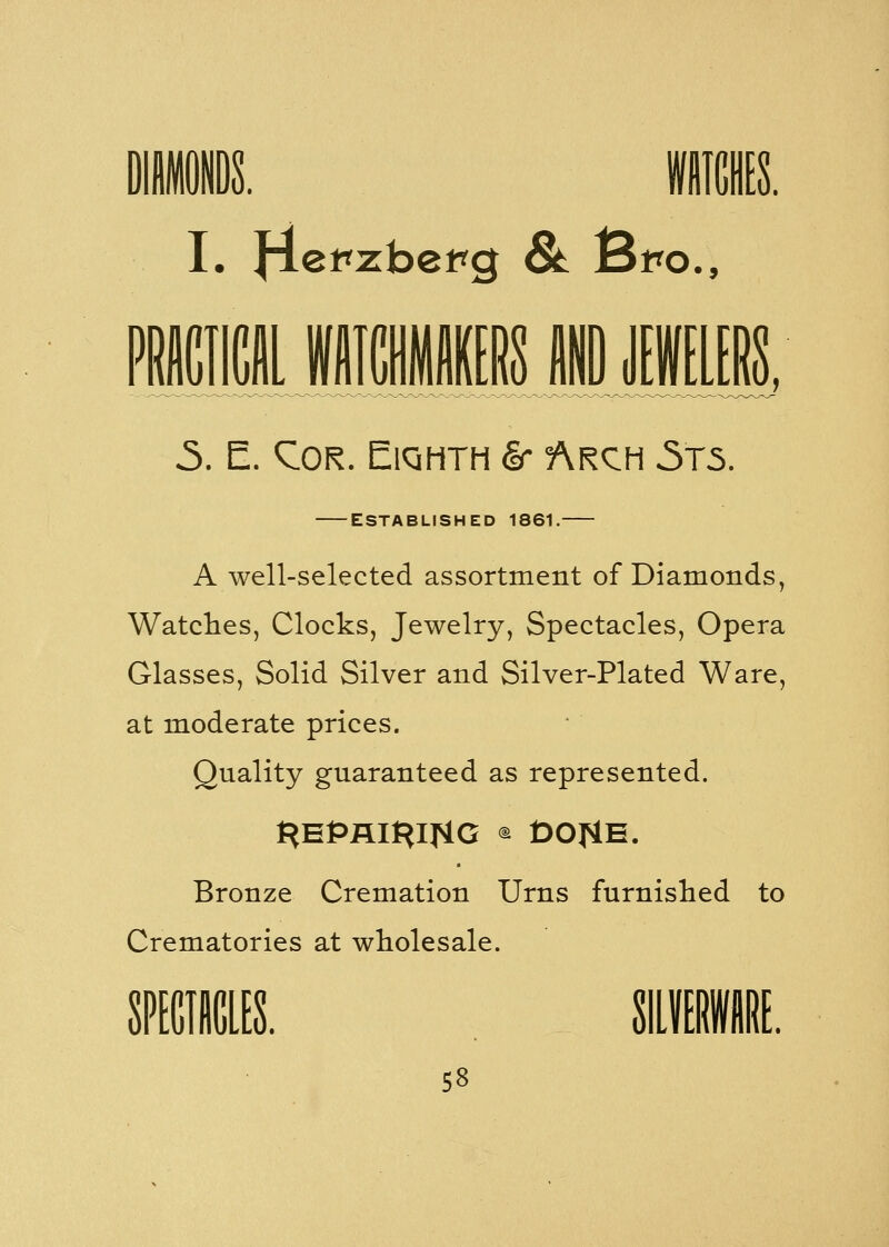 I. \\evzhePQ 8t Bpo., 5. E. Cor. Eiqhth & Arch 5t5. — established 1861.— A well-selected assortment of Diamonds, Watches, Clocks, Jewelry, Spectacles, Opera Glasses, Solid Silver and Silver-Plated Ware, at moderate prices. Quality guaranteed as represented. Bronze Cremation Urns furnished to Crematories at wholesale. t