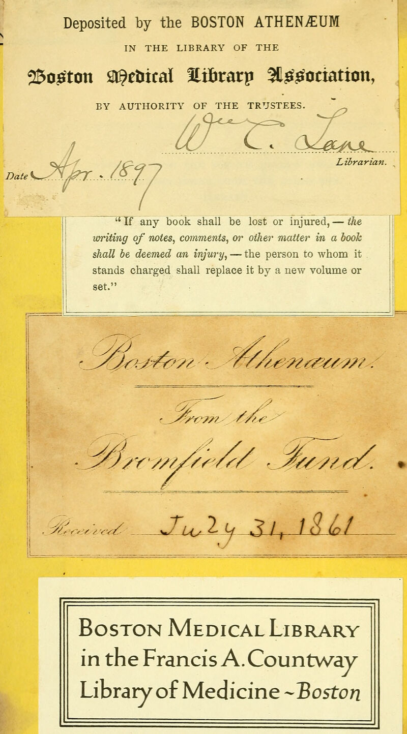 Deposited by the BOSTON ATHEN£UM IN THE LIBRARY OF THE 25ogton 2t?e&ical ïxïirarp 9tg£ociation, BY AUTHORITY OF THE TRUSTEES. Date[ ér,/m Librarian. ïrH any book shall be lost or injured, — the voriting of notes, commente, or otker matter in a look shall be deemed an injury, — the person to whom it stands charged shali replace it by a new volume or set. y/} /,en &%/??/. 'St .^>v;,v/_ J~u+2<j 31, 18 (oL ï Boston Médical Library in the Francis A. Countway Library of Medicine -TSoston