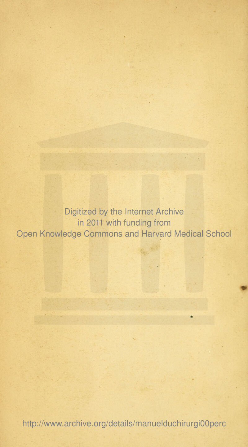 Digitized by the Internet Archive in 2011 with funding from Open Knowledge Commons and Harvard Médical School http://www.archive.org/details/manuelduchirurgiOOperc