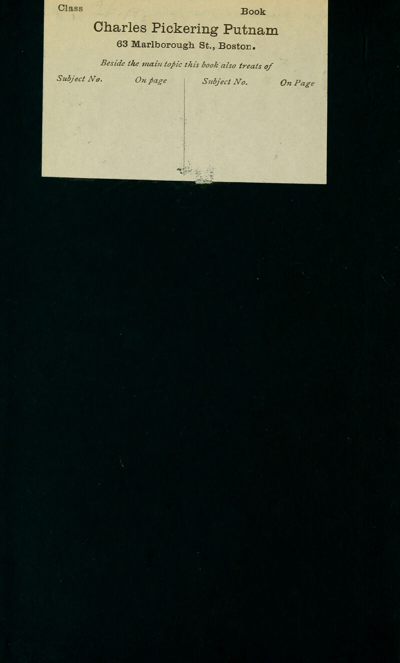 Class Book Charles Pickering Putnam 63 Marlborough St., Boston. Beside the main topic this book also treats of Subject No. On page j Subject No. On Page ■ ■ ■ ■ ■  ■ ■ ■ 1» ■