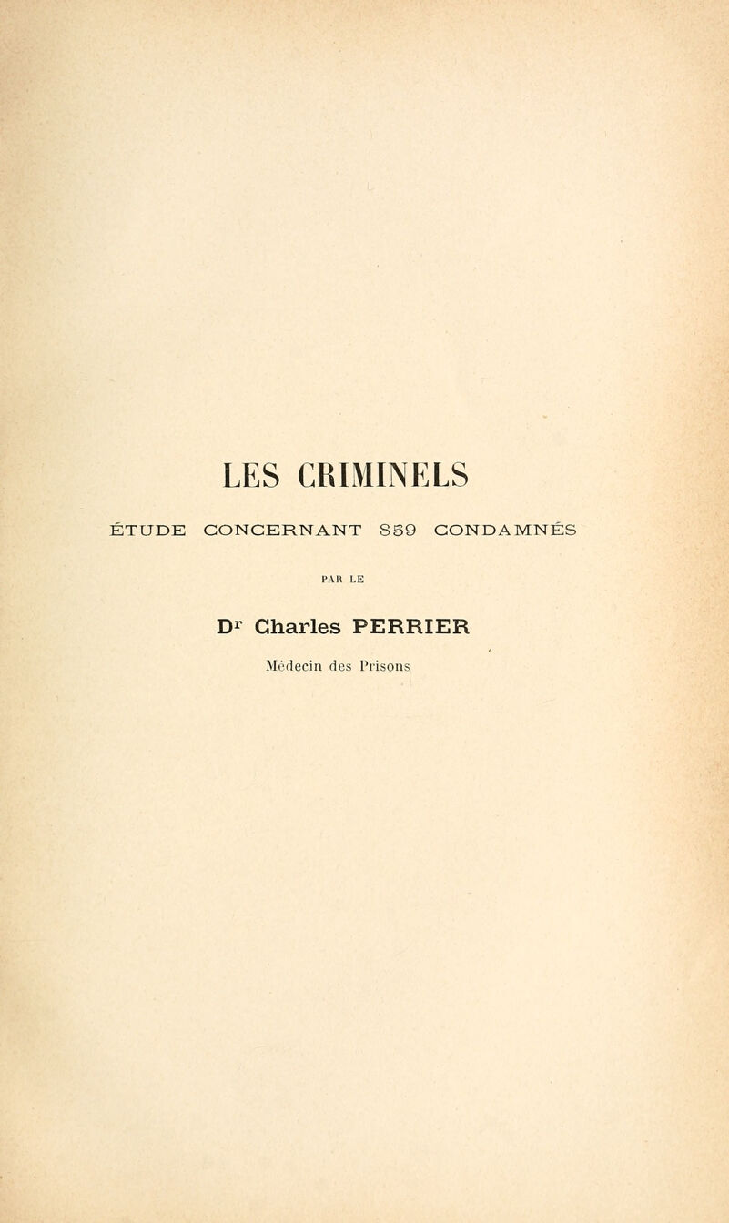 LES CRIMINELS ÉTUDE CONCERNANT 8S9 CONDAMNÉS PAU LE Dr Charles PERRIER Médecin des Prisons