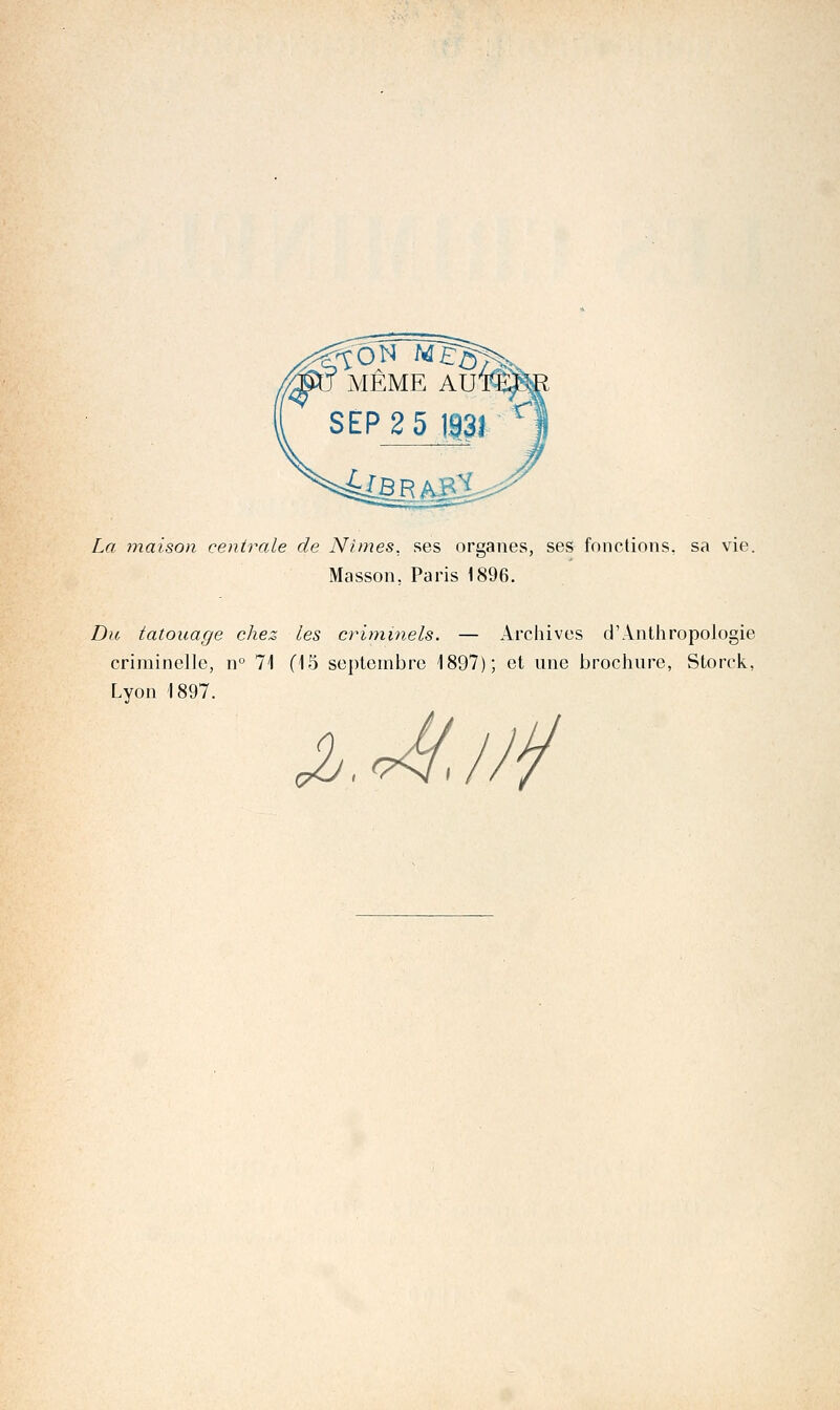 La maison centrale de Ni mes, ses organes, ses fonctions, sa vie. Masson. Paris 1896. Du tatouage chez les criminels. — Archives d'Anthropologie criminelle, n° 71 (15 septembre 1897); et une brochure, Storck, Lyon 1897. Jl^.Jfj/^