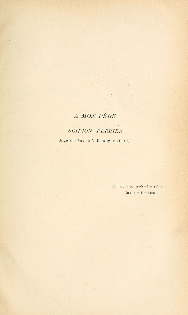 A MON PÈRE SCIPION PERRIER Juge de Paix, à Valleraugue (Gardj. Niines, le 21 septembre iSyg. Charles Pehrieu.