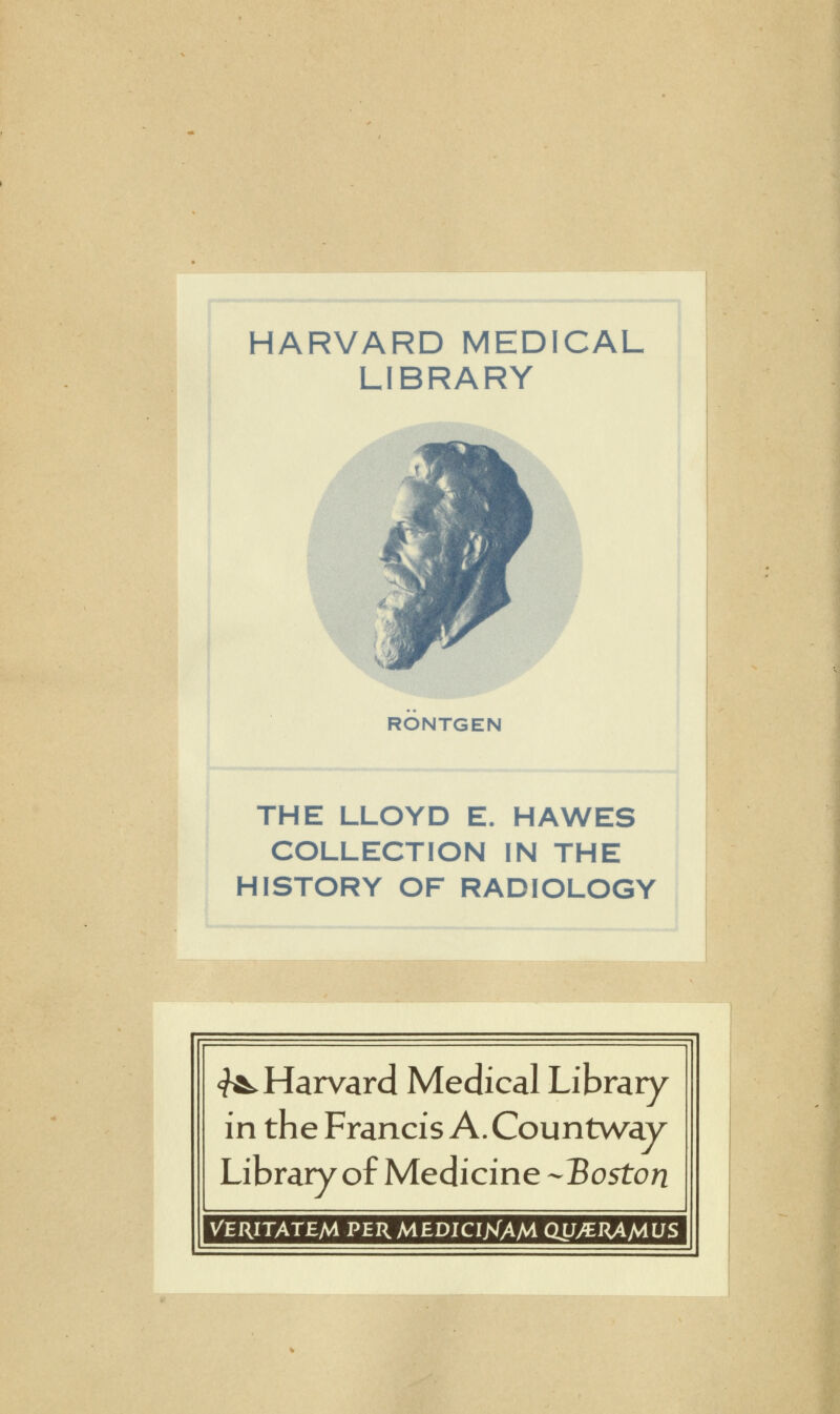 HARVARD MEDICAL LIBRARY RONTGEN THE LLOYD E. HAWES COLLECTION IN THE HISTORY OF RADIOLOGY «^Harvard Médical Library in the Francis A. Countway Library of Medicine -Boston Veritatem PERMEDICIJsfAM (W/ERAMUS