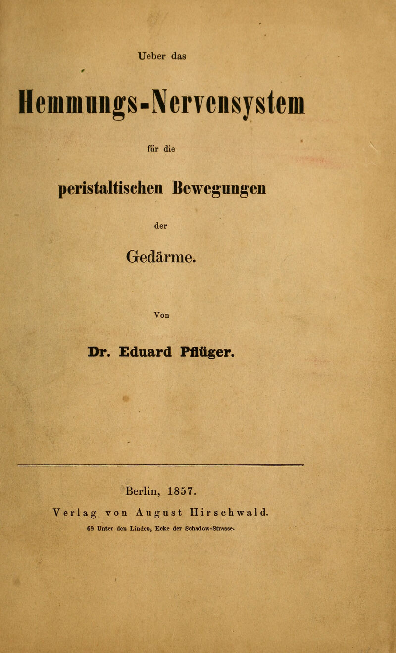 Hemmuiigs-IVervensystem für die peristaltischen Bewegungen der Gedärme. Von Dr. Eduard Pflüger. Berlin, 1857. Verlag von August Hirschwald. 69 Unter den Linden, Ecke der Schadow-Strasse.